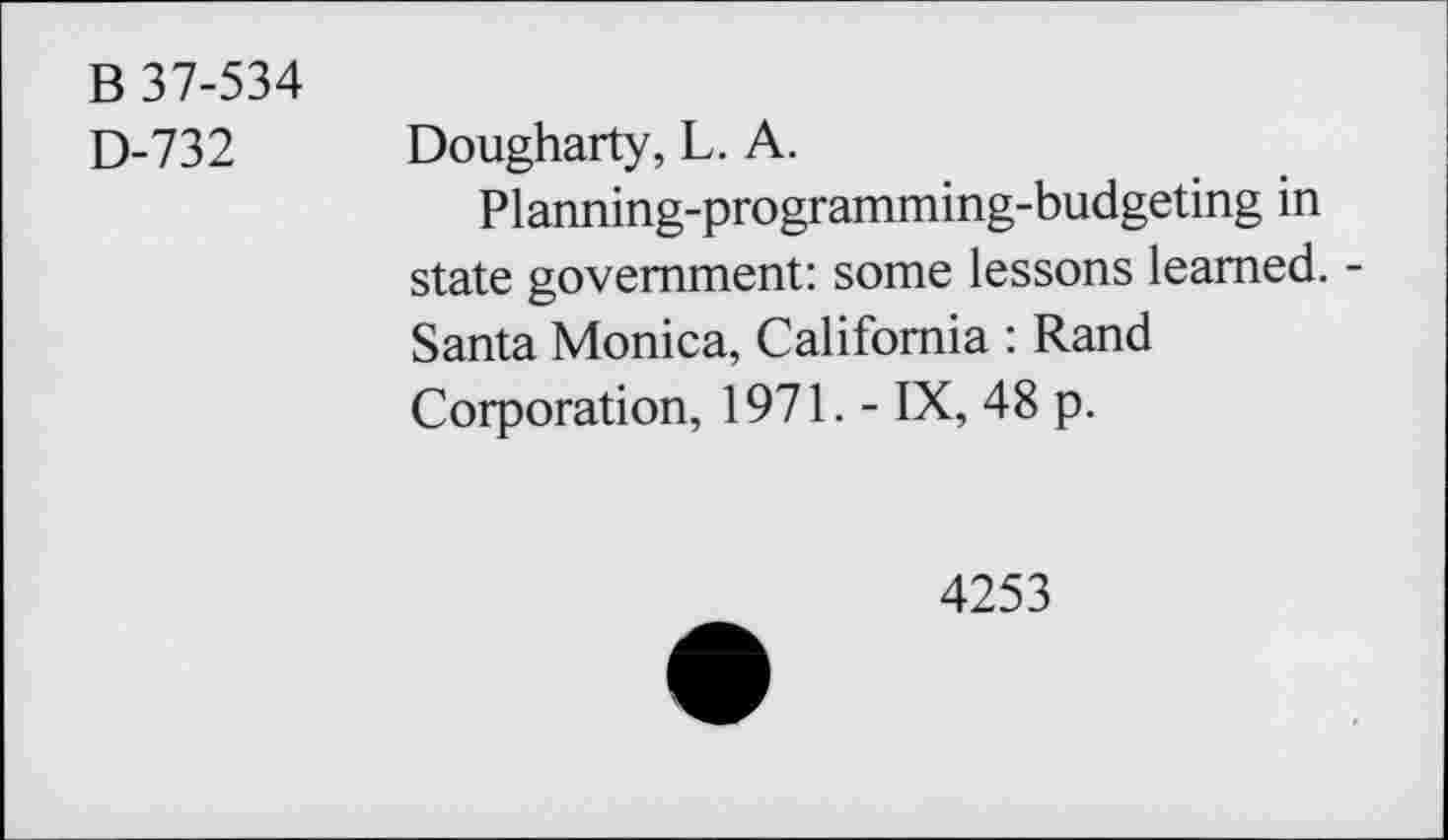 ﻿B 37-534 D-732
Dougharty, L. A.
Planning-programming-budgeting in state government: some lessons learned. -Santa Monica, California : Rand Corporation, 1971. - IX, 48 p.
4253